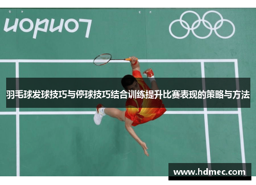 羽毛球发球技巧与停球技巧结合训练提升比赛表现的策略与方法