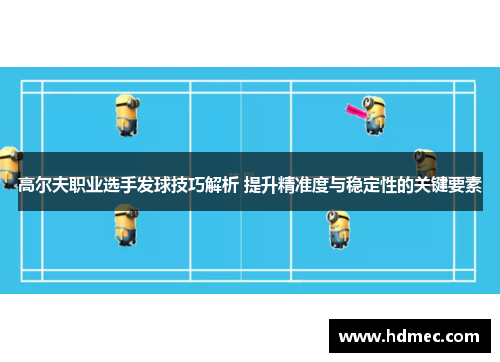 高尔夫职业选手发球技巧解析 提升精准度与稳定性的关键要素