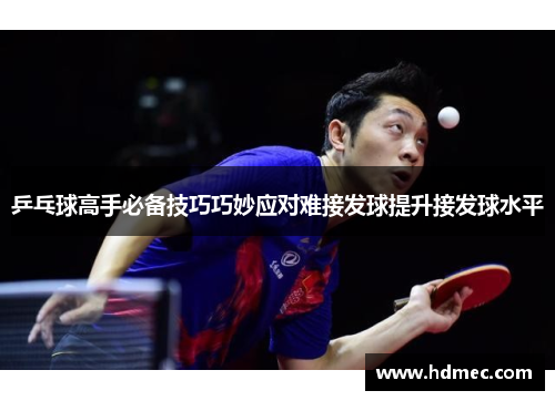 乒乓球高手必备技巧巧妙应对难接发球提升接发球水平