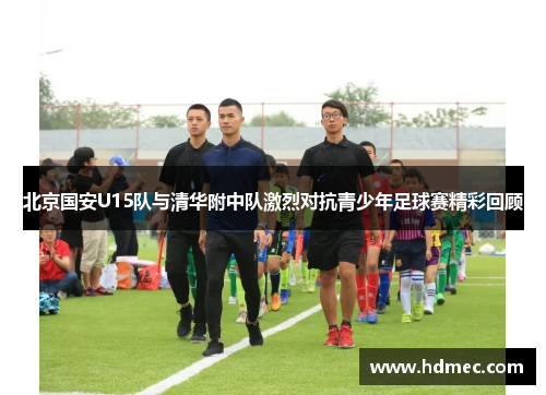 北京国安U15队与清华附中队激烈对抗青少年足球赛精彩回顾